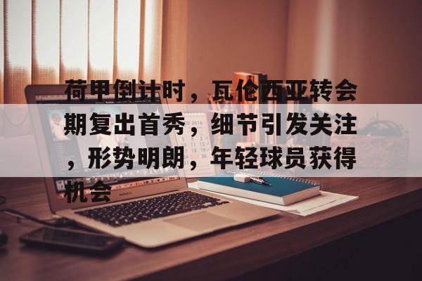 荷甲倒计时，瓦伦西亚转会期复出首秀，细节引发关注，形势明朗，年轻球员获得机会的简单介绍-开云app