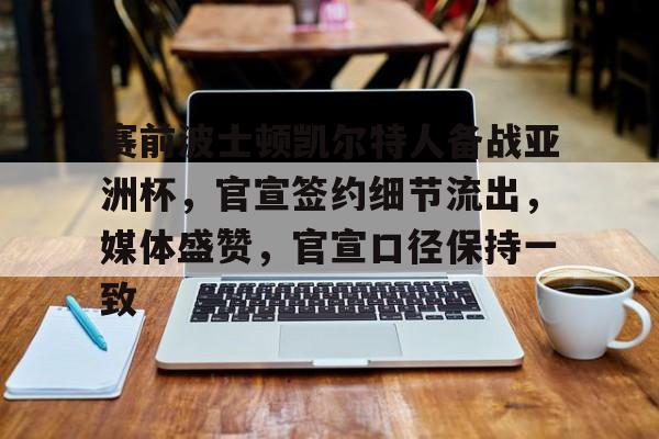 关于赛前波士顿凯尔特人备战亚洲杯，官宣签约细节流出，媒体盛赞，官宣口径保持一致的信息-开云体育