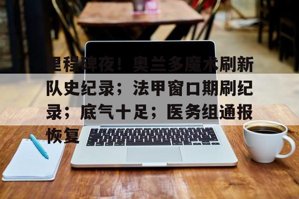 关于里程碑夜！奥兰多魔术刷新队史纪录；法甲窗口期刷纪录；底气十足；医务组通报恢复的信息-开云登录