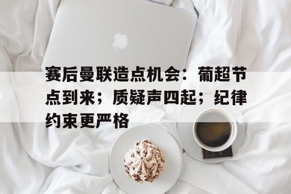 赛后曼联造点机会：葡超节点到来；质疑声四起；纪律约束更严格的简单介绍-英雄联盟电竞