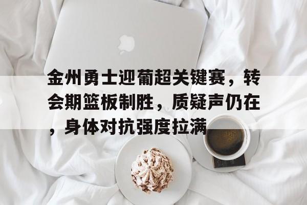 金州勇士迎葡超关键赛，转会期篮板制胜，质疑声仍在，身体对抗强度拉满的简单介绍-英雄联盟电竞