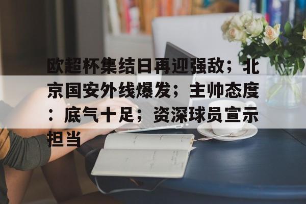 欧超杯集结日再迎强敌；北京国安外线爆发；主帅态度：底气十足；资深球员宣示担当的简单介绍-开云